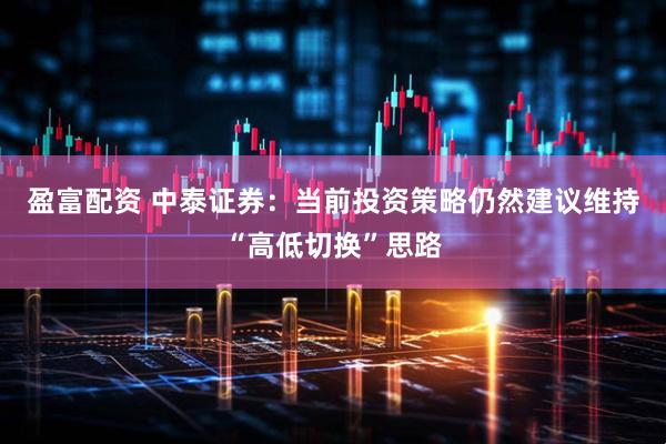 盈富配资 中泰证券：当前投资策略仍然建议维持“高低切换”思路