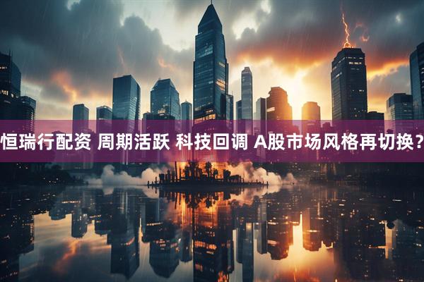 恒瑞行配资 周期活跃 科技回调 A股市场风格再切换？