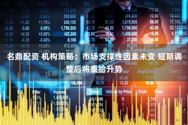 名鼎配资 机构策略：市场支撑性因素未变 短期调整后将重拾升势