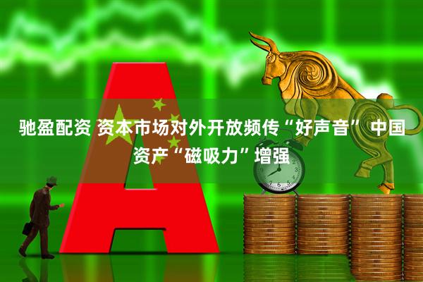 驰盈配资 资本市场对外开放频传“好声音” 中国资产“磁吸力”增强