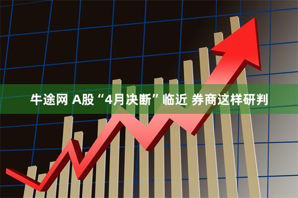 牛途网 A股“4月决断”临近 券商这样研判