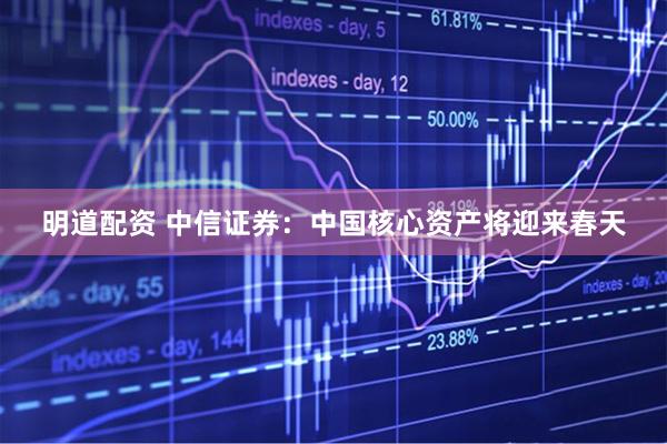 明道配资 中信证券：中国核心资产将迎来春天