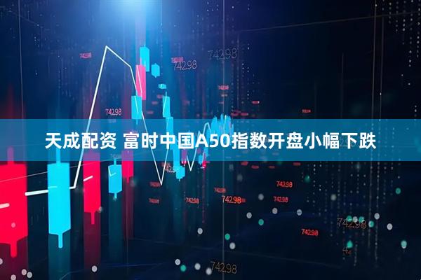 天成配资 富时中国A50指数开盘小幅下跌