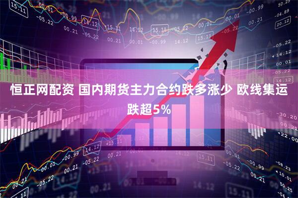 恒正网配资 国内期货主力合约跌多涨少 欧线集运跌超5%