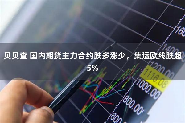 贝贝查 国内期货主力合约跌多涨少，集运欧线跌超5%