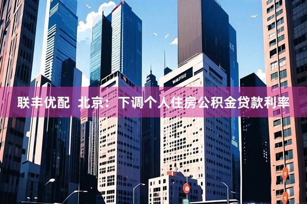 联丰优配  北京：下调个人住房公积金贷款利率