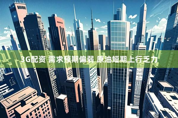 3G配资 需求预期偏弱 原油短期上行乏力