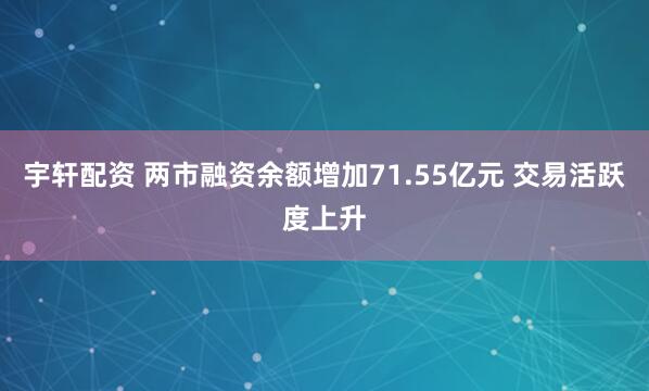 宇轩配资 两市融资余额增加71.55亿元 交易活跃度上升