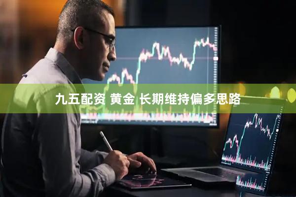 九五配资 黄金 长期维持偏多思路