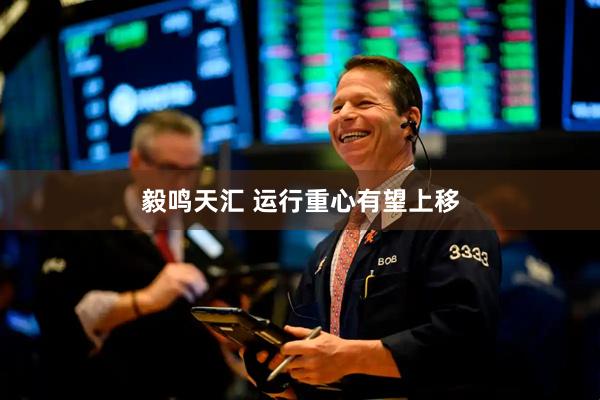 毅鸣天汇 运行重心有望上移