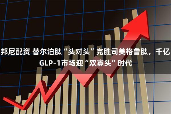 邦尼配资 替尔泊肽“头对头”完胜司美格鲁肽，千亿GLP-1市场迎“双寡头”时代