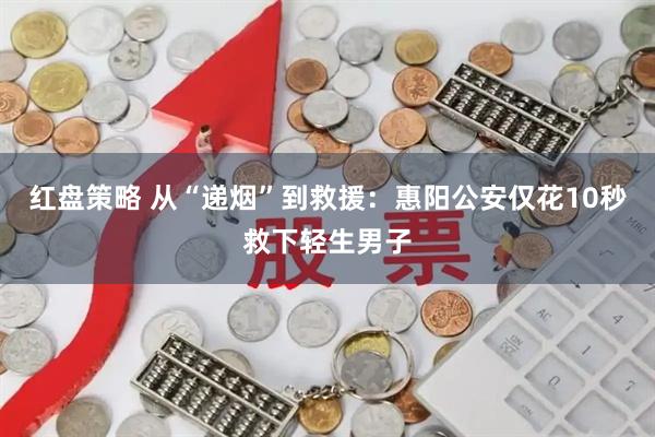 红盘策略 从“递烟”到救援：惠阳公安仅花10秒救下轻生男子