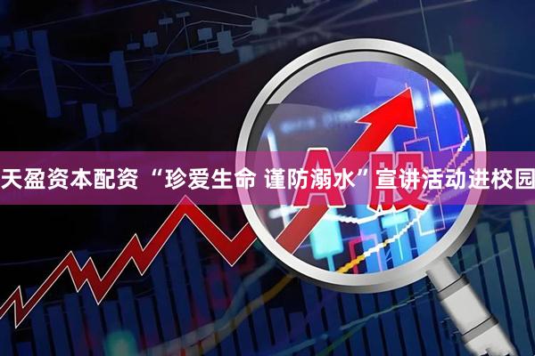天盈资本配资 “珍爱生命 谨防溺水”宣讲活动进校园