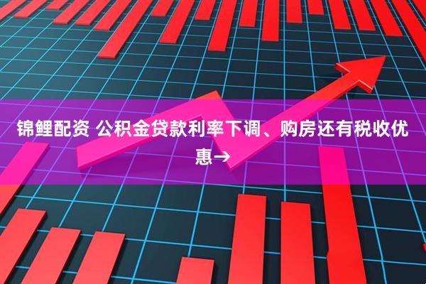 锦鲤配资 公积金贷款利率下调、购房还有税收优惠→