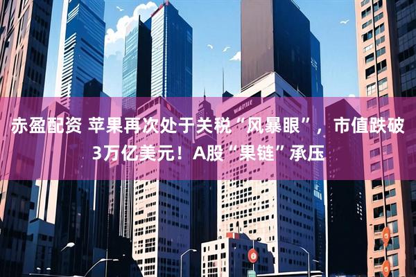 赤盈配资 苹果再次处于关税“风暴眼”，市值跌破3万亿美元！A股“果链”承压