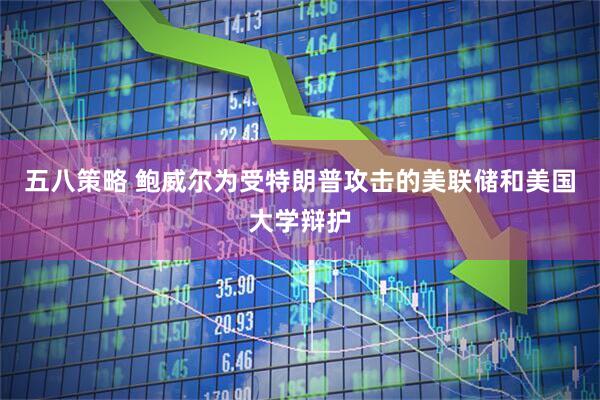 五八策略 鲍威尔为受特朗普攻击的美联储和美国大学辩护