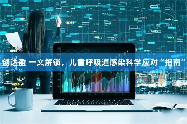 创达盈 一文解锁，儿童呼吸道感染科学应对“指南”