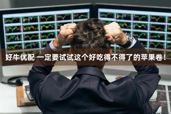 好牛优配 一定要试试这个好吃得不得了的苹果卷！
