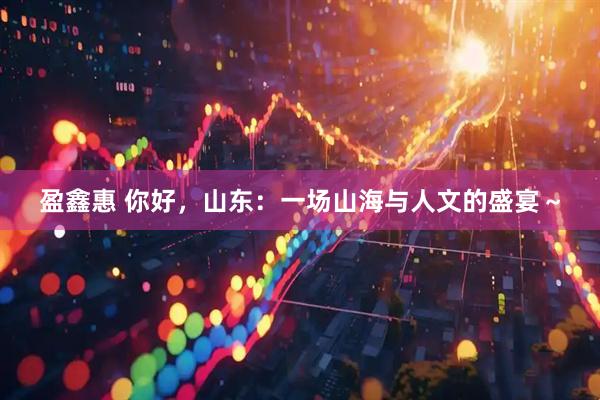 盈鑫惠 你好，山东：一场山海与人文的盛宴～