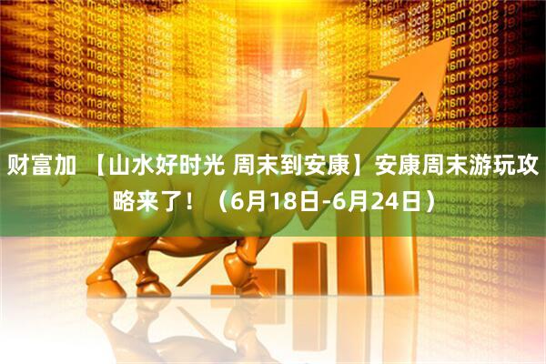 财富加 【山水好时光 周末到安康】安康周末游玩攻略来了！（6月18日-6月24日）