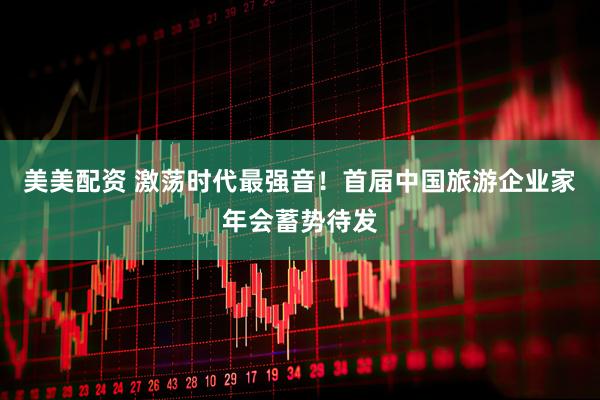 美美配资 激荡时代最强音！首届中国旅游企业家年会蓄势待发