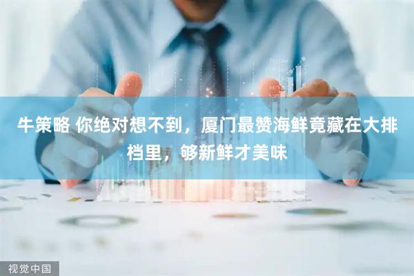 牛策略 你绝对想不到，厦门最赞海鲜竟藏在大排档里，够新鲜才美味
