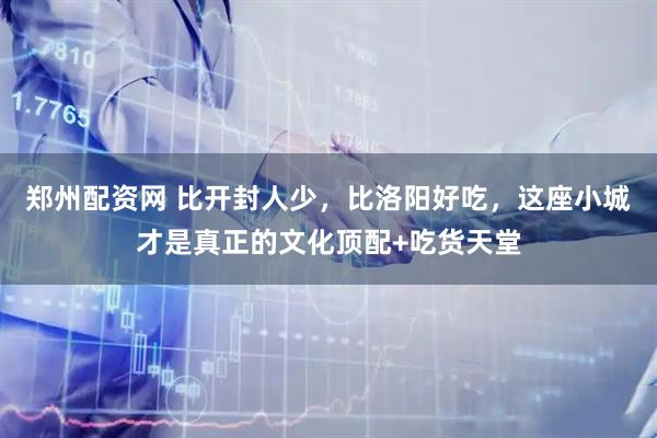 郑州配资网 比开封人少，比洛阳好吃，这座小城才是真正的文化顶配+吃货天堂