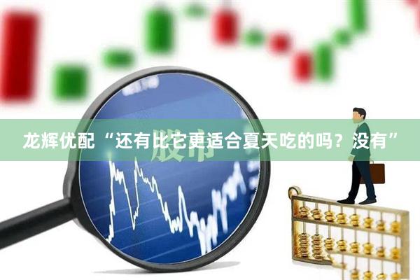 龙辉优配 “还有比它更适合夏天吃的吗？没有”