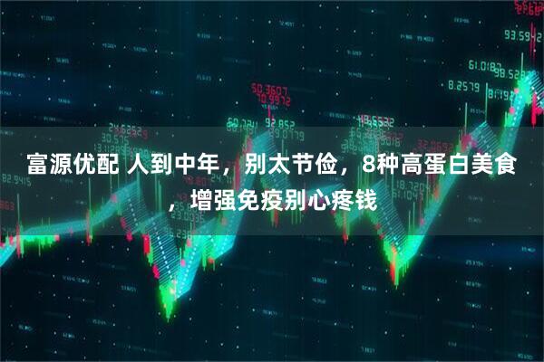 富源优配 人到中年，别太节俭，8种高蛋白美食，增强免疫别心疼钱