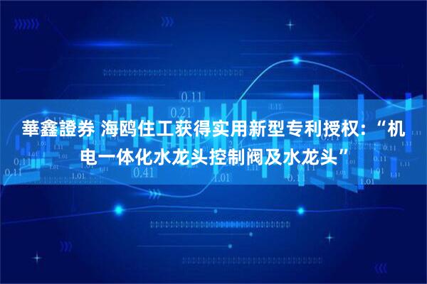 華鑫證券 海鸥住工获得实用新型专利授权: “机电一体化水龙头控制阀及水龙头”