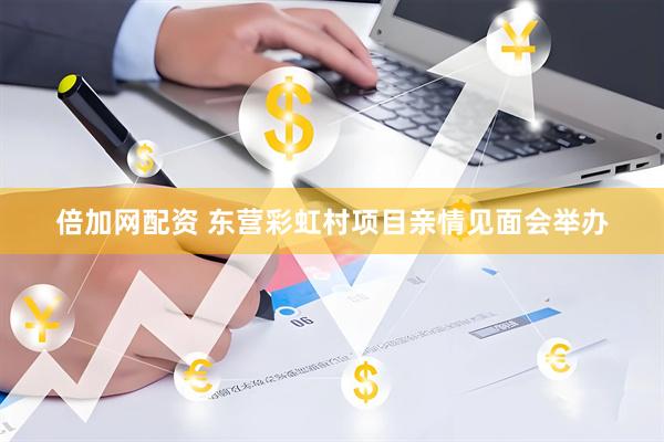 倍加网配资 东营彩虹村项目亲情见面会举办
