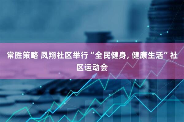 常胜策略 凤翔社区举行“全民健身, 健康生活”社区运动会