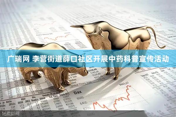 广瑞网 李营街道薛口社区开展中药科普宣传活动