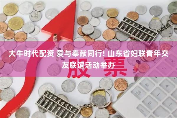 大牛时代配资 爱与奉献同行! 山东省妇联青年交友联谊活动举办