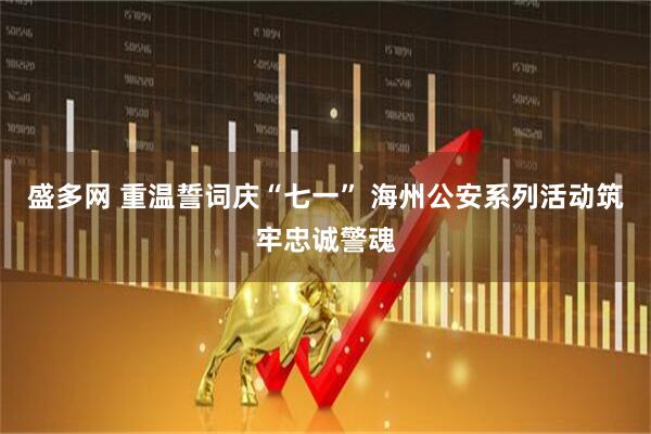 盛多网 重温誓词庆“七一” 海州公安系列活动筑牢忠诚警魂