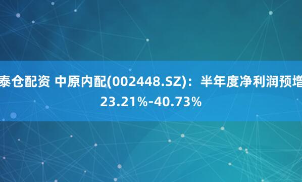 泰仓配资 中原内配(002448.SZ)：半年度净利润预增23.21%-40.73%