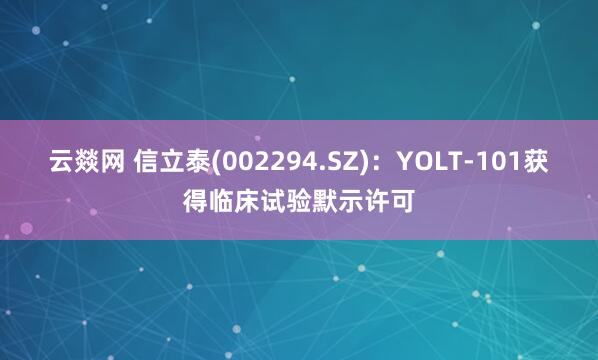 云燚网 信立泰(002294.SZ)：YOLT-101获得临床试验默示许可