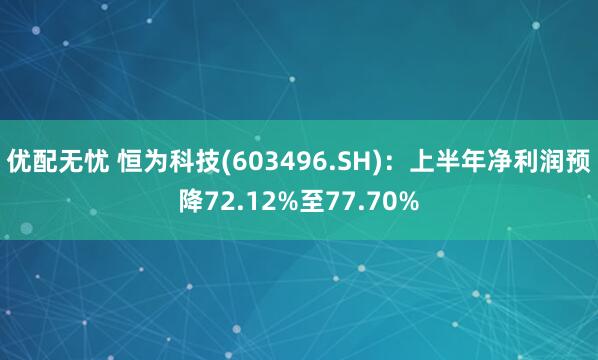 优配无忧 恒为科技(603496.SH)：上半年净利润预降72.12%至77.70%