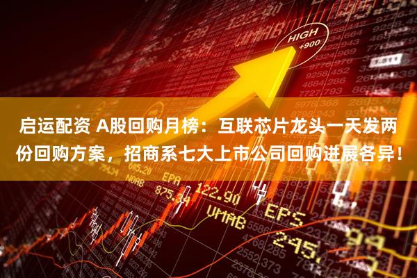 启运配资 A股回购月榜：互联芯片龙头一天发两份回购方案，招商系七大上市公司回购进展各异！