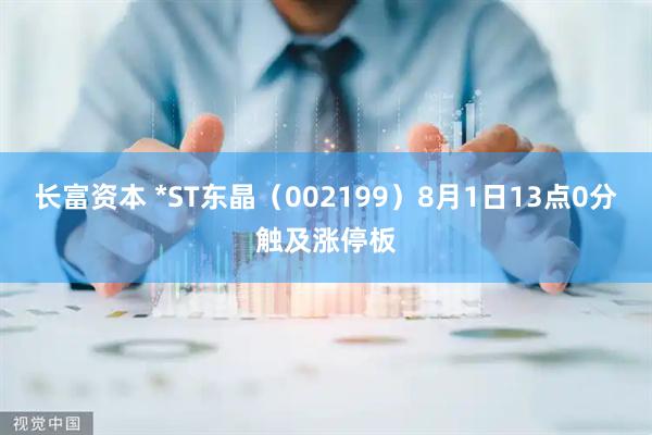 长富资本 *ST东晶（002199）8月1日13点0分触及涨停板