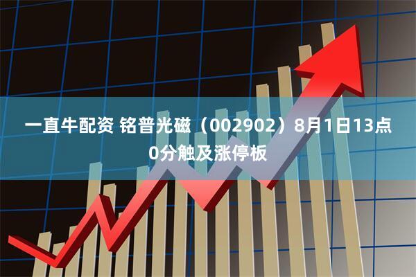 一直牛配资 铭普光磁（002902）8月1日13点0分触及涨停板