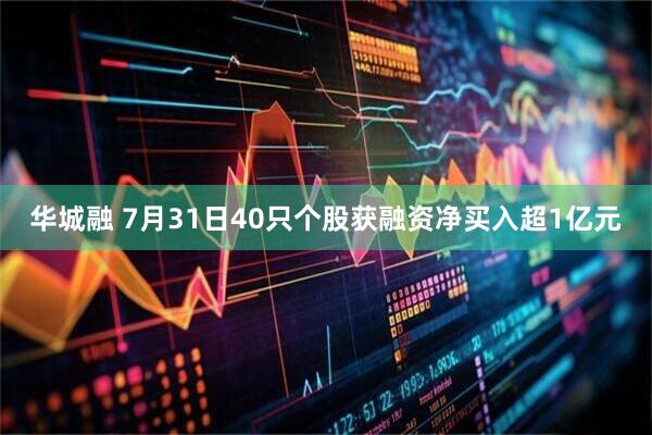 华城融 7月31日40只个股获融资净买入超1亿元