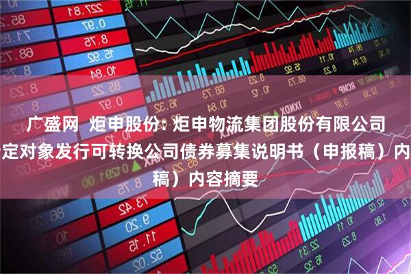 广盛网  炬申股份: 炬申物流集团股份有限公司向不特定对象发行可转换公司债券募集说明书（申报稿）内容摘要