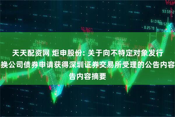 天天配资网 炬申股份: 关于向不特定对象发行可转换公司债券申请获得深圳证券交易所受理的公告内容摘要