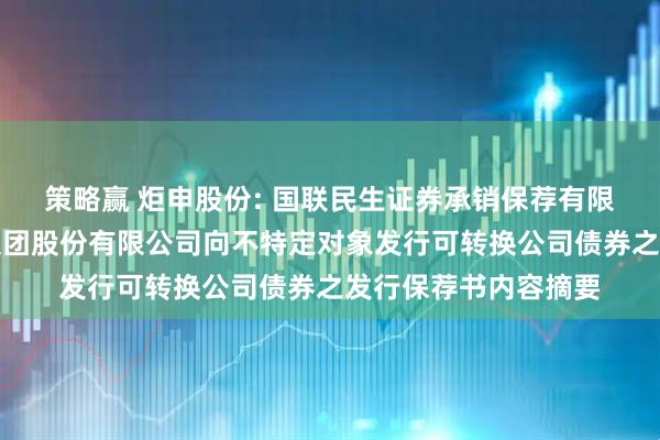 策略赢 炬申股份: 国联民生证券承销保荐有限公司关于炬申物流集团股份有限公司向不特定对象发行可转换公司债券之发行保荐书内容摘要