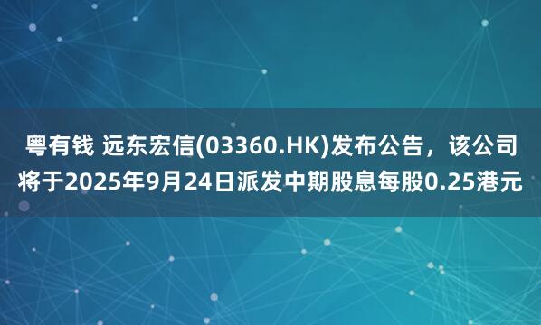 粤有钱 远东宏信(03360.HK)发布公告，该公司将于2025年9月24日派发中期股息每股0.25港元