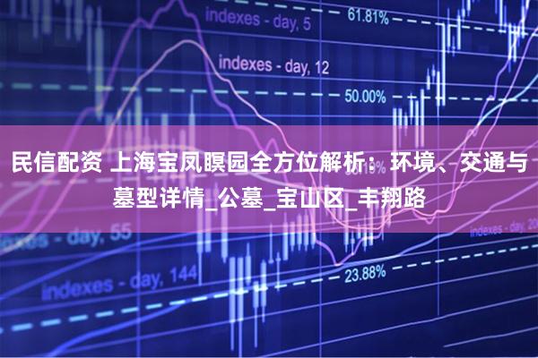 民信配资 上海宝凤瞑园全方位解析：环境、交通与墓型详情_公墓_宝山区_丰翔路