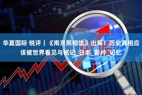华夏国际 锐评｜《南京照相馆》出海！历史真相应该被世界看见与铭记_日本_影片_记忆
