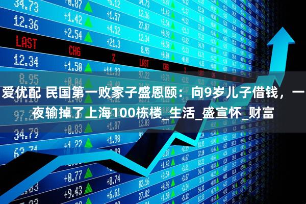 爱优配 民国第一败家子盛恩颐：向9岁儿子借钱，一夜输掉了上海100栋楼_生活_盛宣怀_财富