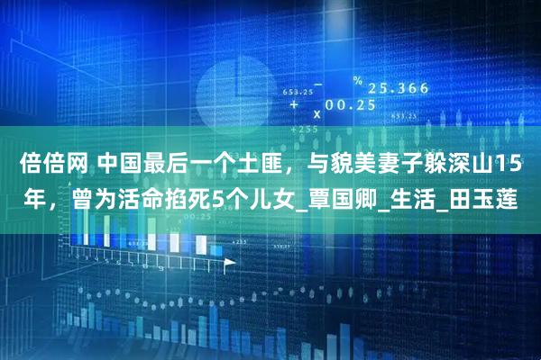 倍倍网 中国最后一个土匪，与貌美妻子躲深山15年，曾为活命掐死5个儿女_覃国卿_生活_田玉莲